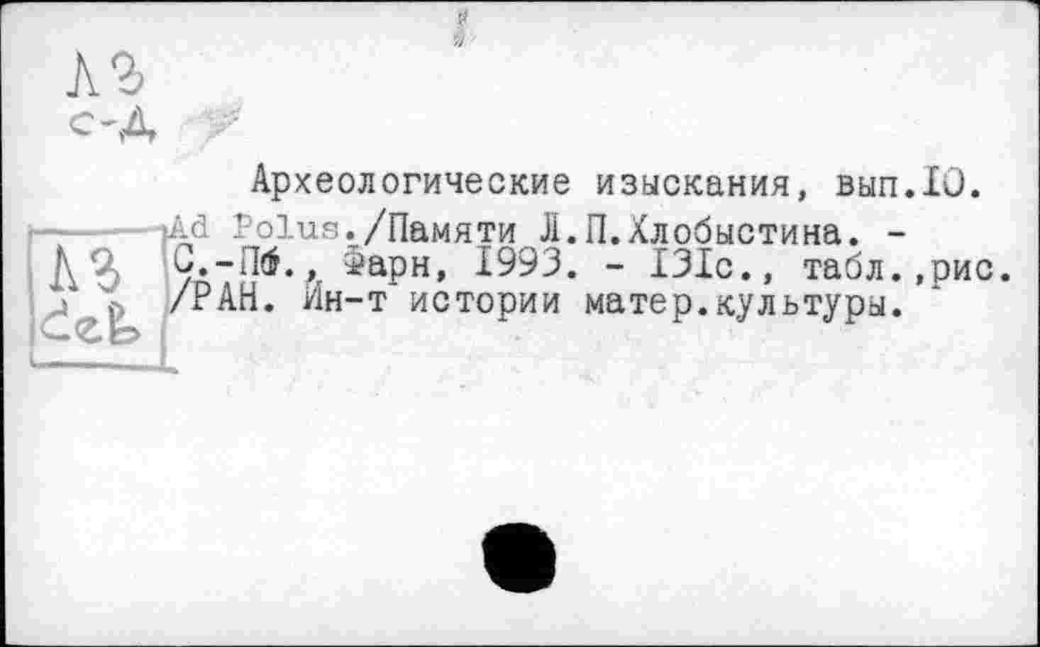 ﻿d
Археологические изыскания, вып.10.
’Ad Polus./Памяти Л.П.Хлобыстина. -О.-Пб.» їарн, 1993. - 131с., табл.,рис.
j р /РАН. Ин-т истории матер.культуры.